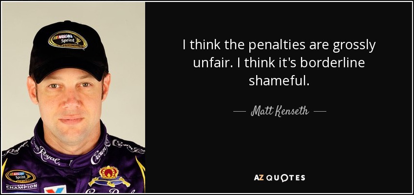I think the penalties are grossly unfair. I think it's borderline shameful. - Matt Kenseth