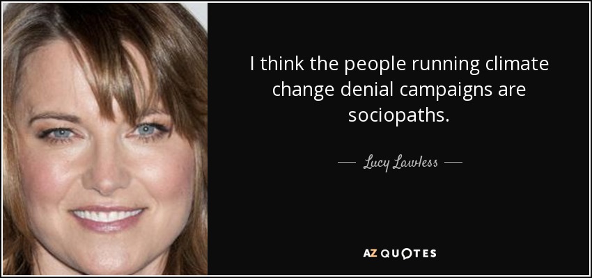 I think the people running climate change denial campaigns are sociopaths. - Lucy Lawless