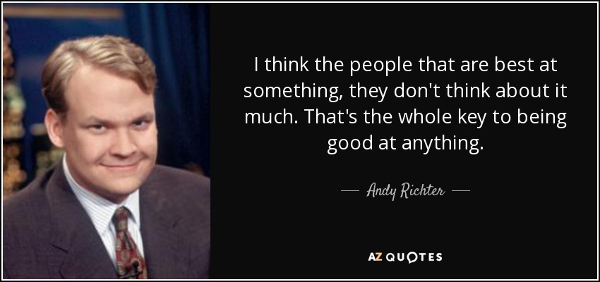 I think the people that are best at something, they don't think about it much. That's the whole key to being good at anything. - Andy Richter