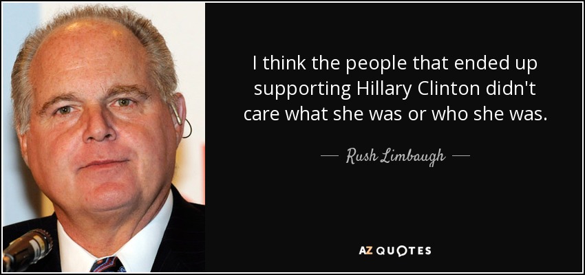 I think the people that ended up supporting Hillary Clinton didn't care what she was or who she was. - Rush Limbaugh