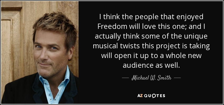 I think the people that enjoyed Freedom will love this one; and I actually think some of the unique musical twists this project is taking will open it up to a whole new audience as well. - Michael W. Smith