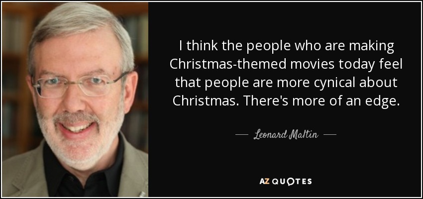 I think the people who are making Christmas-themed movies today feel that people are more cynical about Christmas. There's more of an edge. - Leonard Maltin