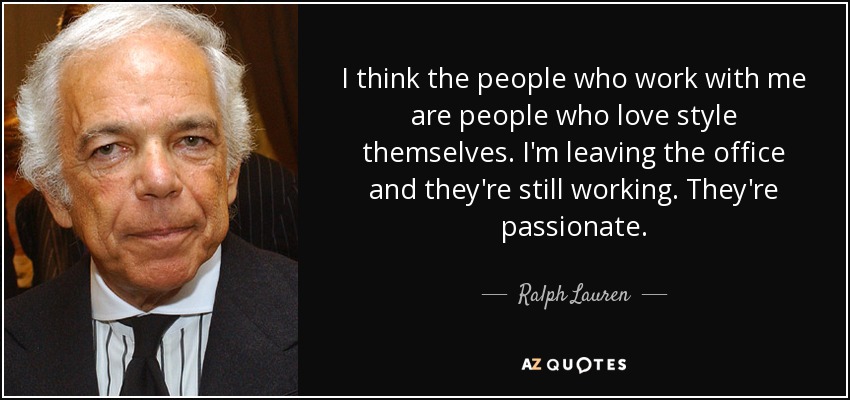 I think the people who work with me are people who love style themselves. I'm leaving the office and they're still working. They're passionate. - Ralph Lauren