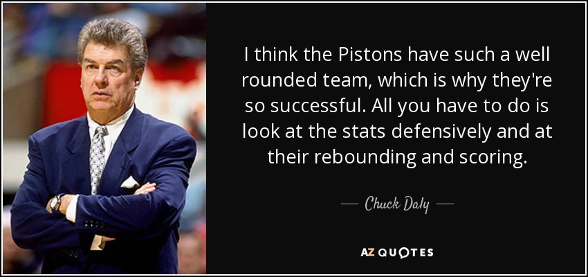 I think the Pistons have such a well rounded team, which is why they're so successful. All you have to do is look at the stats defensively and at their rebounding and scoring. - Chuck Daly