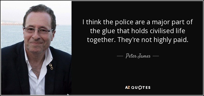 I think the police are a major part of the glue that holds civilised life together. They're not highly paid. - Peter James