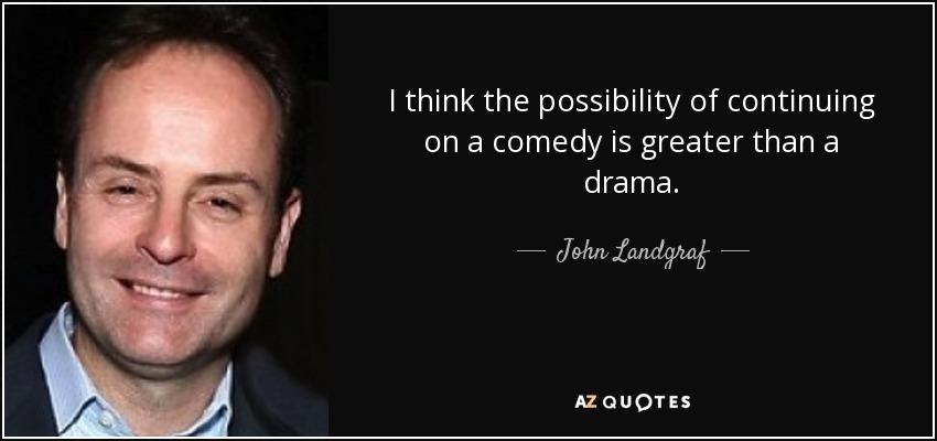 I think the possibility of continuing on a comedy is greater than a drama. - John Landgraf