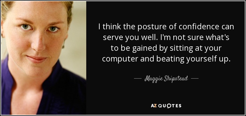 I think the posture of confidence can serve you well. I'm not sure what's to be gained by sitting at your computer and beating yourself up. - Maggie Shipstead