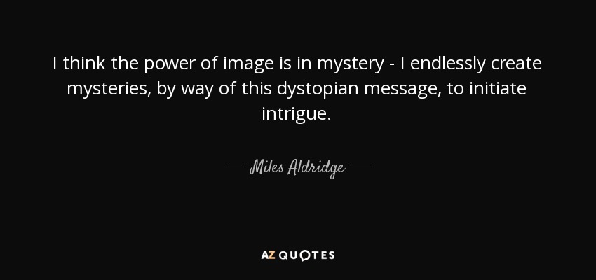 I think the power of image is in mystery - I endlessly create mysteries, by way of this dystopian message, to initiate intrigue. - Miles Aldridge