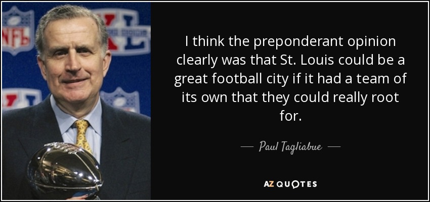I think the preponderant opinion clearly was that St. Louis could be a great football city if it had a team of its own that they could really root for. - Paul Tagliabue