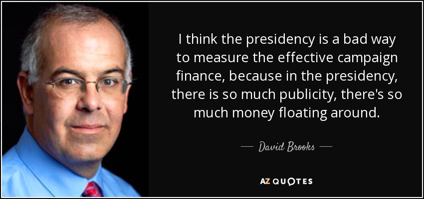 I think the presidency is a bad way to measure the effective campaign finance, because in the presidency, there is so much publicity, there's so much money floating around. - David Brooks