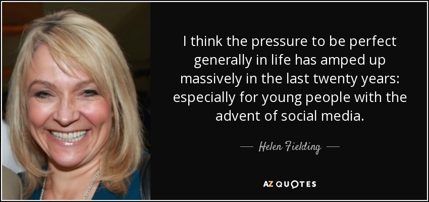 I think the pressure to be perfect generally in life has amped up massively in the last twenty years: especially for young people with the advent of social media. - Helen Fielding