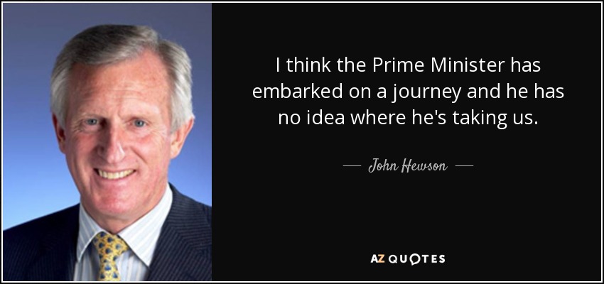 I think the Prime Minister has embarked on a journey and he has no idea where he's taking us. - John Hewson