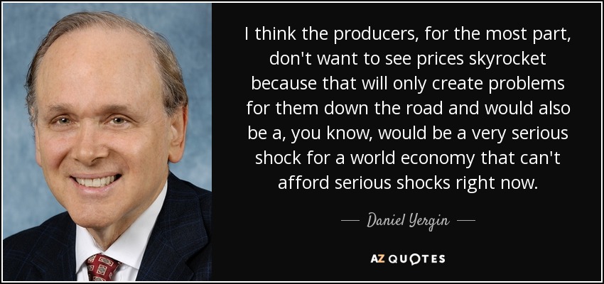 I think the producers, for the most part, don't want to see prices skyrocket because that will only create problems for them down the road and would also be a, you know, would be a very serious shock for a world economy that can't afford serious shocks right now. - Daniel Yergin