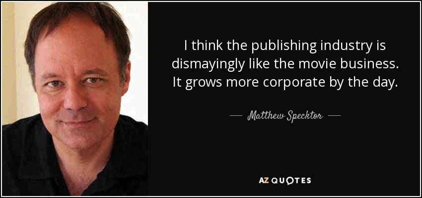 I think the publishing industry is dismayingly like the movie business. It grows more corporate by the day. - Matthew Specktor