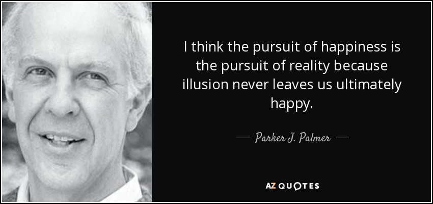 I think the pursuit of happiness is the pursuit of reality because illusion never leaves us ultimately happy. - Parker J. Palmer