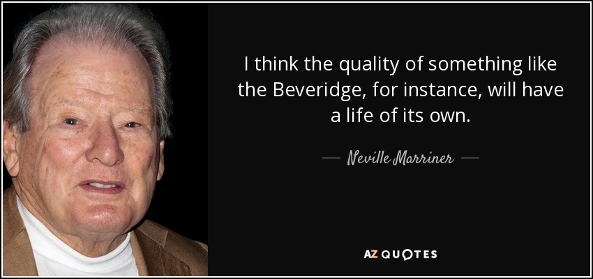 I think the quality of something like the Beveridge, for instance, will have a life of its own. - Neville Marriner