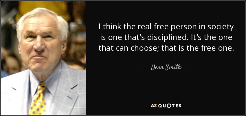 I think the real free person in society is one that's disciplined. It's the one that can choose; that is the free one. - Dean Smith