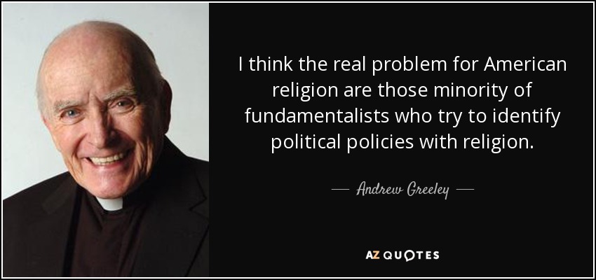 I think the real problem for American religion are those minority of fundamentalists who try to identify political policies with religion. - Andrew Greeley