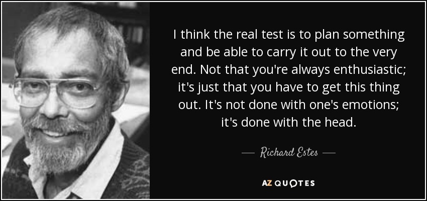 I think the real test is to plan something and be able to carry it out to the very end. Not that you're always enthusiastic; it's just that you have to get this thing out. It's not done with one's emotions; it's done with the head. - Richard Estes