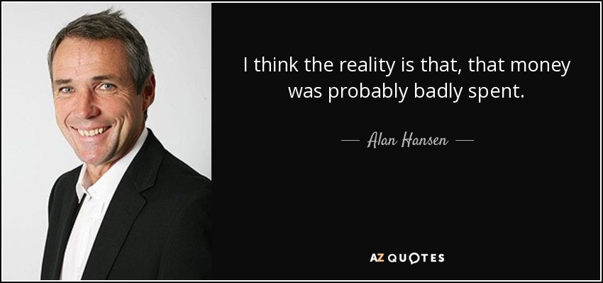 I think the reality is that, that money was probably badly spent. - Alan Hansen