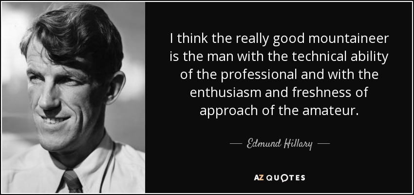 I think the really good mountaineer is the man with the technical ability of the professional and with the enthusiasm and freshness of approach of the amateur. - Edmund Hillary