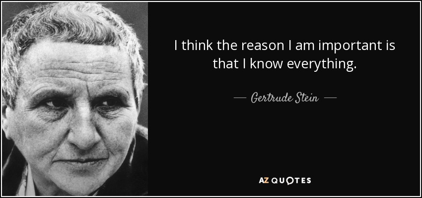I think the reason I am important is that I know everything. - Gertrude Stein