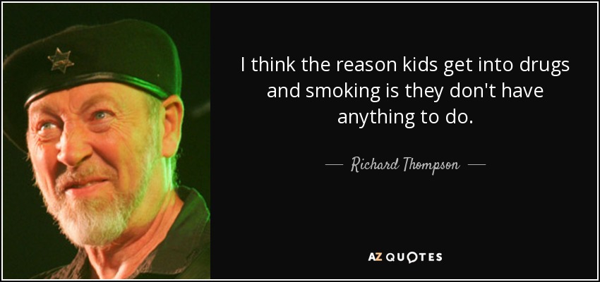 I think the reason kids get into drugs and smoking is they don't have anything to do. - Richard Thompson