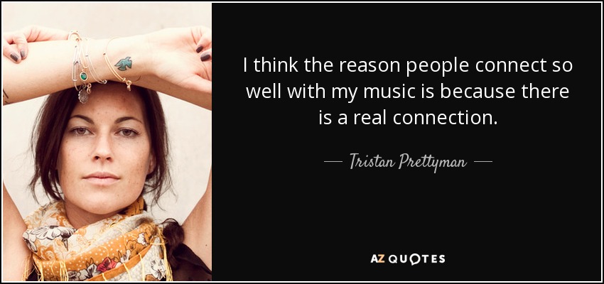 I think the reason people connect so well with my music is because there is a real connection. - Tristan Prettyman