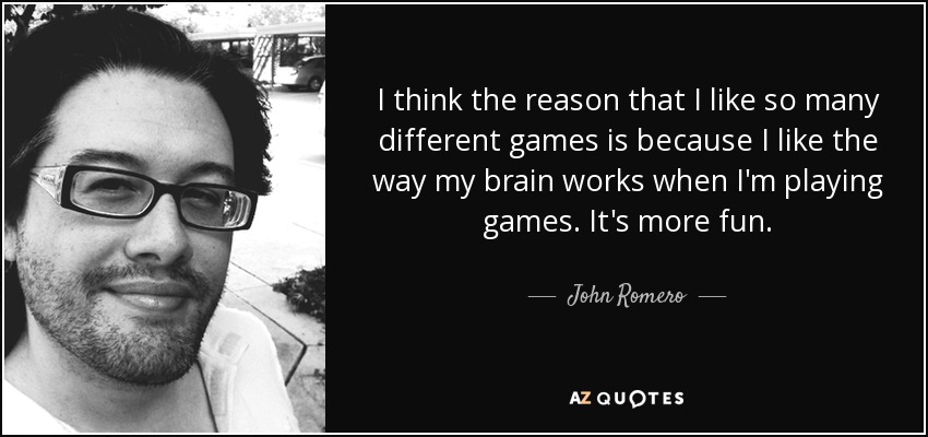 I think the reason that I like so many different games is because I like the way my brain works when I'm playing games. It's more fun. - John Romero