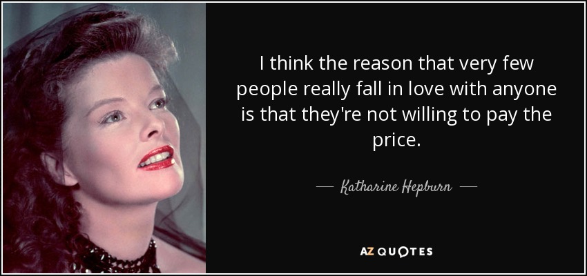 I think the reason that very few people really fall in love with anyone is that they're not willing to pay the price. - Katharine Hepburn