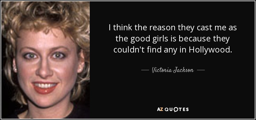 I think the reason they cast me as the good girls is because they couldn't find any in Hollywood. - Victoria Jackson