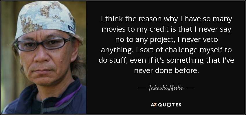 I think the reason why I have so many movies to my credit is that I never say no to any project, I never veto anything. I sort of challenge myself to do stuff, even if it's something that I've never done before. - Takashi Miike