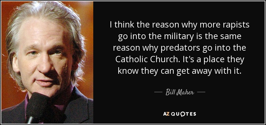 I think the reason why more rapists go into the military is the same reason why predators go into the Catholic Church. It's a place they know they can get away with it. - Bill Maher