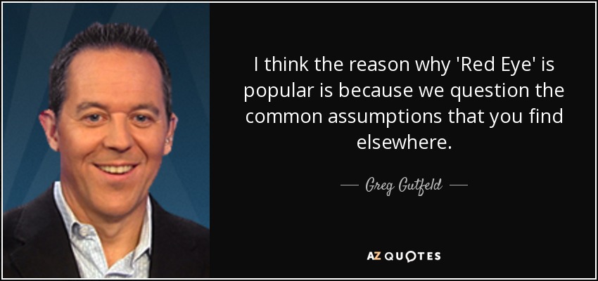 I think the reason why 'Red Eye' is popular is because we question the common assumptions that you find elsewhere. - Greg Gutfeld