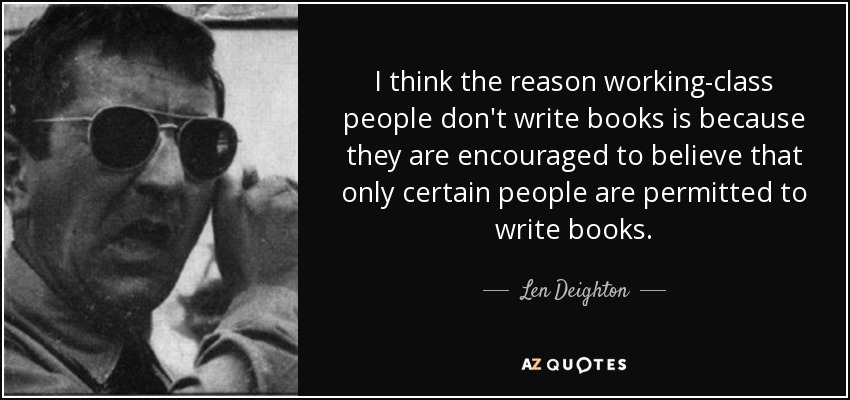 I think the reason working-class people don't write books is because they are encouraged to believe that only certain people are permitted to write books. - Len Deighton
