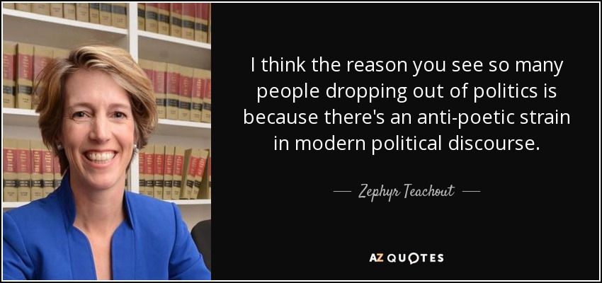 I think the reason you see so many people dropping out of politics is because there's an anti-poetic strain in modern political discourse. - Zephyr Teachout