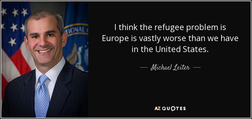 I think the refugee problem is Europe is vastly worse than we have in the United States. - Michael Leiter