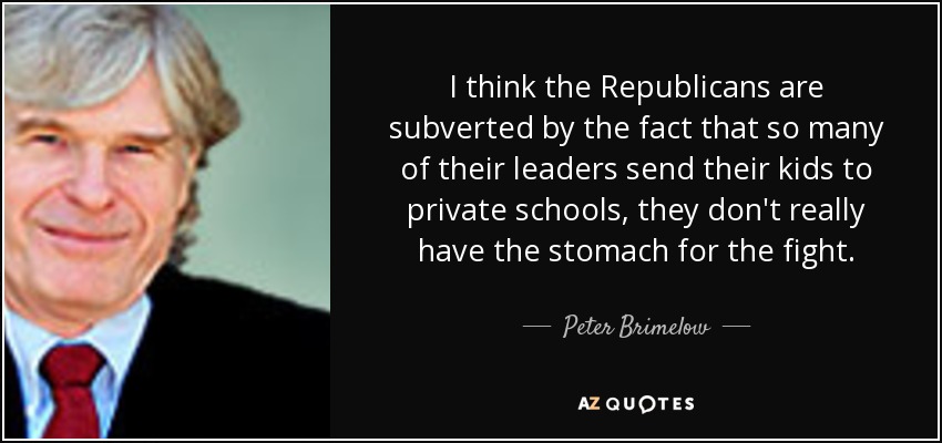 I think the Republicans are subverted by the fact that so many of their leaders send their kids to private schools, they don't really have the stomach for the fight. - Peter Brimelow