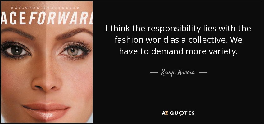 I think the responsibility lies with the fashion world as a collective. We have to demand more variety. - Kevyn Aucoin