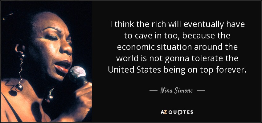 I think the rich will eventually have to cave in too, because the economic situation around the world is not gonna tolerate the United States being on top forever. - Nina Simone