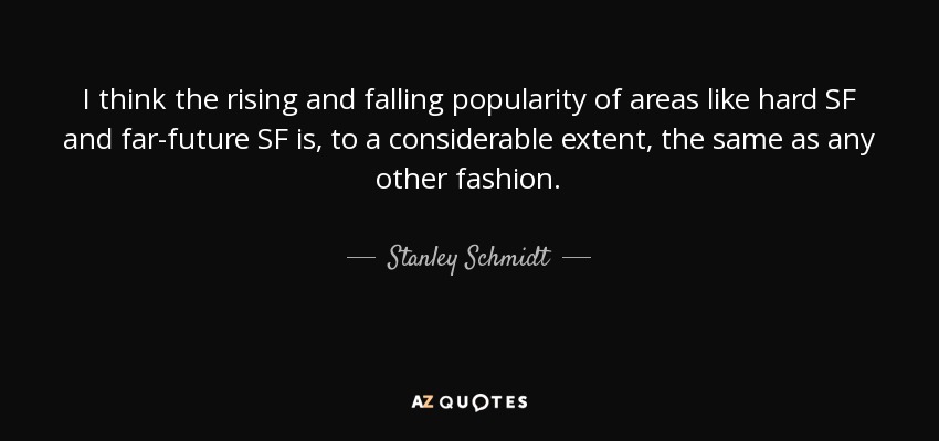I think the rising and falling popularity of areas like hard SF and far-future SF is, to a considerable extent, the same as any other fashion. - Stanley Schmidt