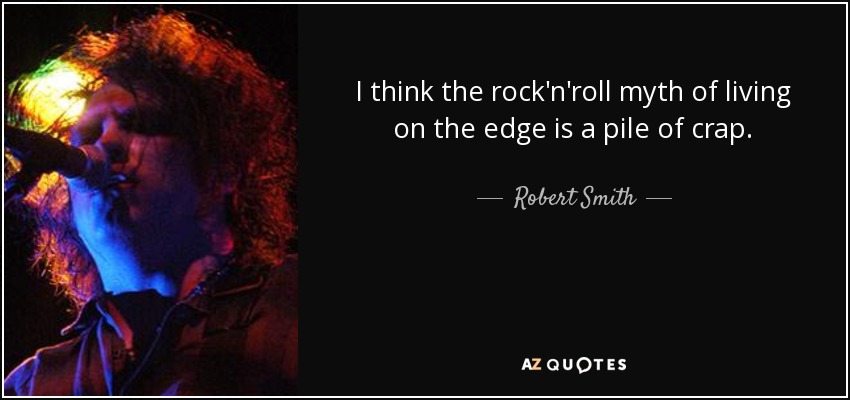 I think the rock'n'roll myth of living on the edge is a pile of crap. - Robert Smith