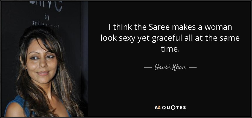 I think the Saree makes a woman look sexy yet graceful all at the same time. - Gauri Khan