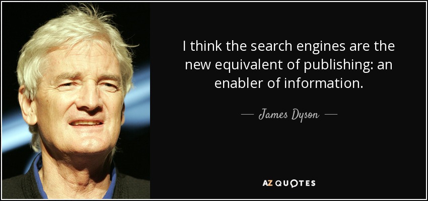 I think the search engines are the new equivalent of publishing: an enabler of information. - James Dyson