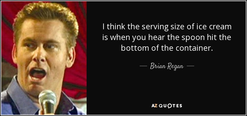 I think the serving size of ice cream is when you hear the spoon hit the bottom of the container. - Brian Regan