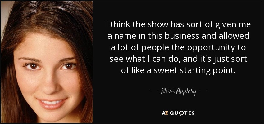 I think the show has sort of given me a name in this business and allowed a lot of people the opportunity to see what I can do, and it's just sort of like a sweet starting point. - Shiri Appleby