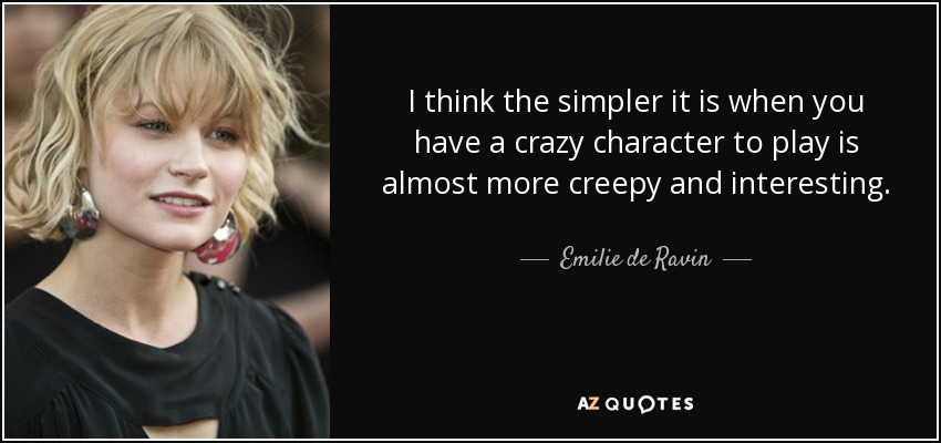 I think the simpler it is when you have a crazy character to play is almost more creepy and interesting. - Emilie de Ravin