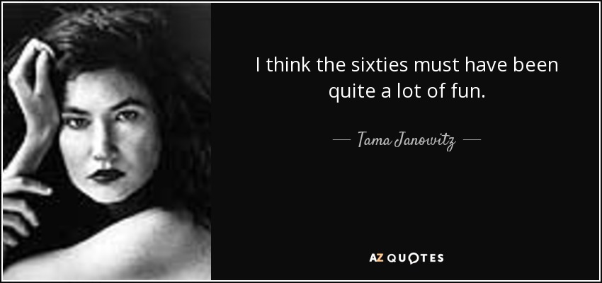 I think the sixties must have been quite a lot of fun. - Tama Janowitz