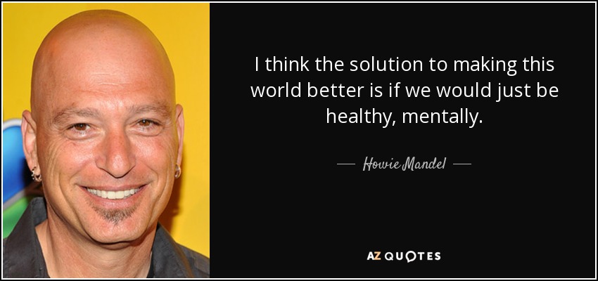 I think the solution to making this world better is if we would just be healthy, mentally. - Howie Mandel