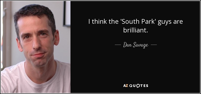 I think the 'South Park' guys are brilliant. - Dan Savage